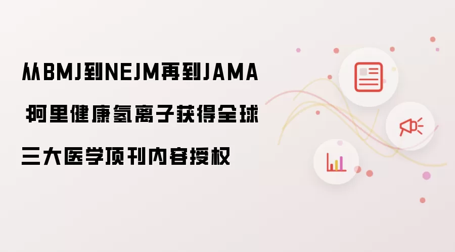 从BMJ到NEJM再到JAMA:阿里健康氢离子获得全球三大医学顶刊内容授权