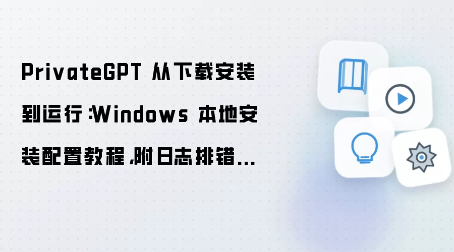 PrivateGPT 从下载安装到运行:Windows 本地安装配置教程,附日志排错方法