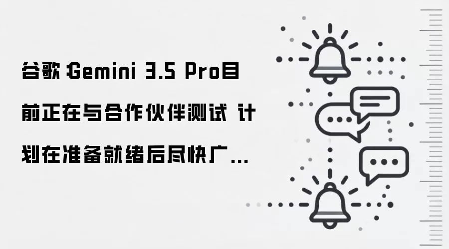 谷歌:Gemini 3.5 Pro目前正在与合作伙伴测试 计划在准备就绪后尽快广泛推出