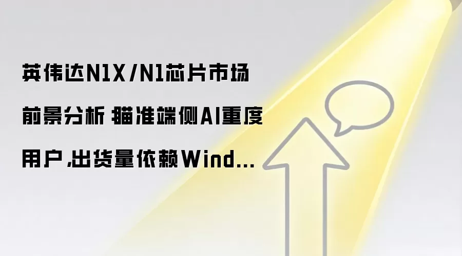 英伟达N1X/N1芯片市场前景分析:瞄准端侧AI重度用户,出货量依赖Windows生态