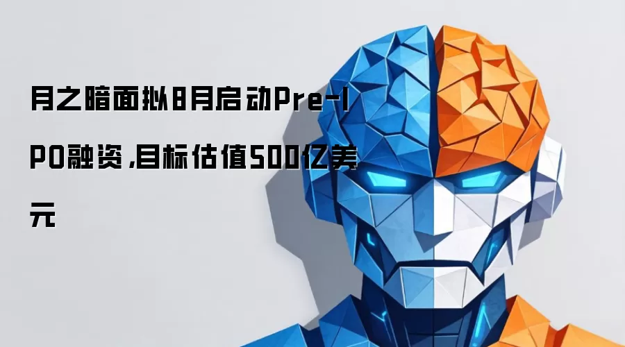 月之暗面拟8月启动Pre-IPO融资,目标估值500亿美元