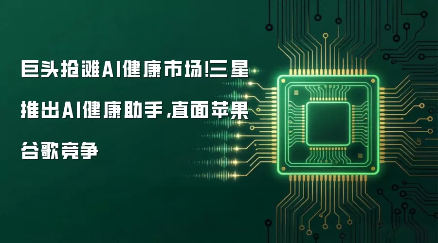 巨头抢滩AI健康市场！三星推出AI健康助手，直面苹果谷歌竞争