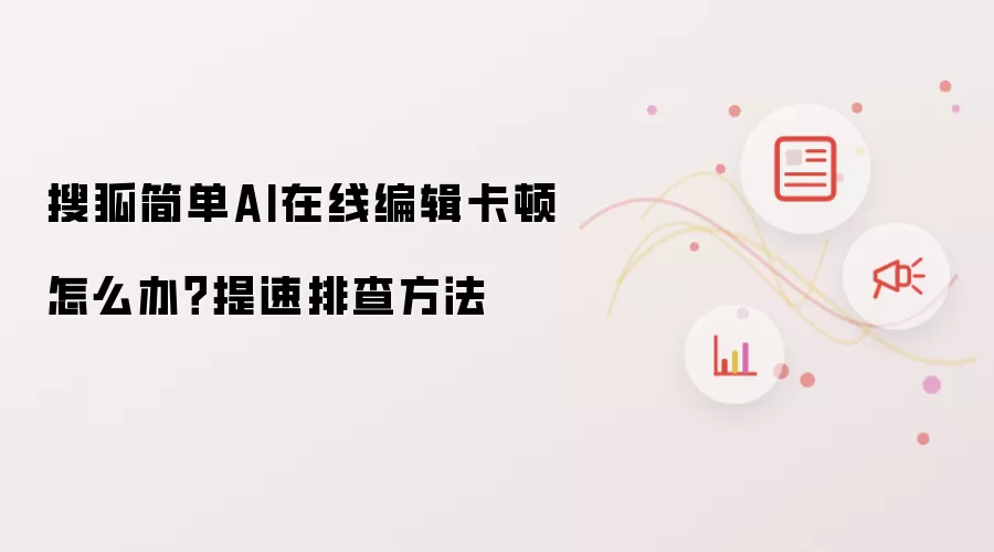 搜狐简单AI在线编辑卡顿怎么办?提速排查方法