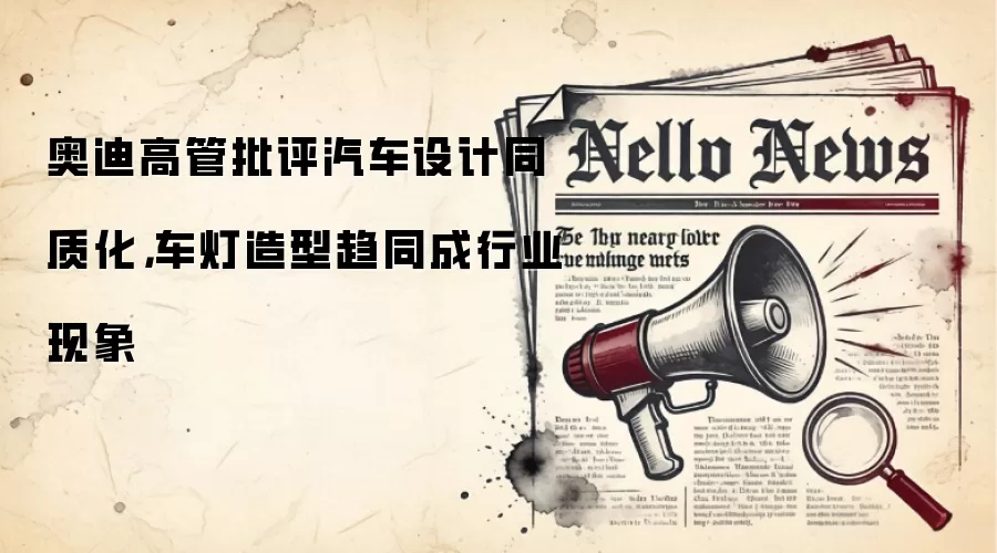 奥迪高管批评汽车设计同质化,车灯造型趋同成行业现象