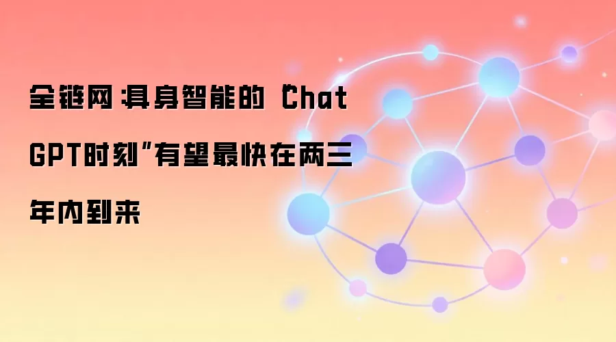 全链网:具身智能的“ChatGPT时刻”有望最快在两三年内到来