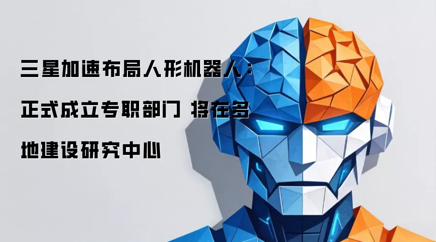 三星加速布局人形机器人:正式成立专职部门 将在多地建设研究中心