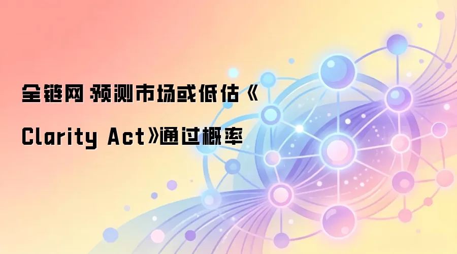 全链网:预测市场或低估Clarity Act通过概率