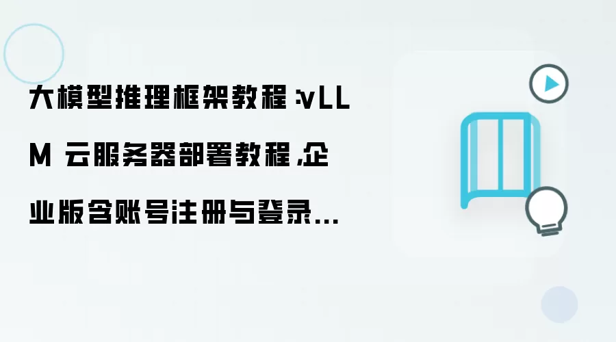 大模型推理框架教程:vLLM 云服务器部署教程,企业版含账号注册与登录流程