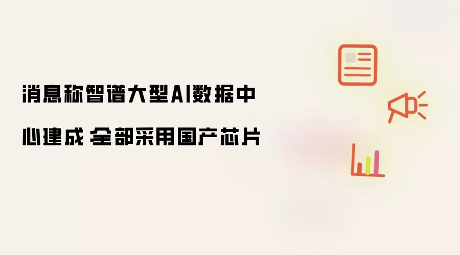 消息称智谱大型AI数据中心建成:全部采用国产芯片