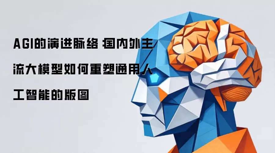 AGI的演进脉络:国内外主流大模型如何重塑通用人工智能的版图