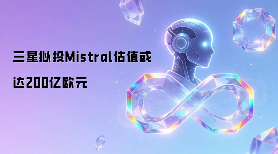 三星拟投Mistral估值或达200亿欧元