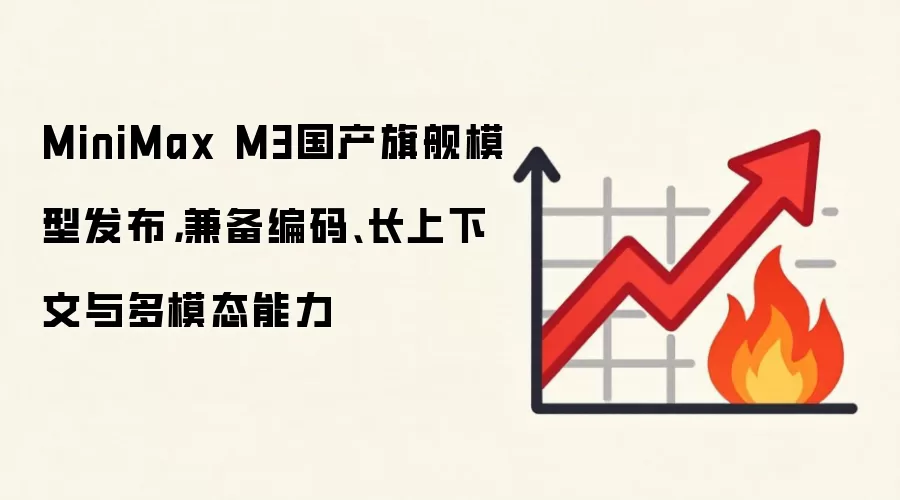 MiniMax M3国产旗舰模型发布,兼备编码、长上下文与多模态能力