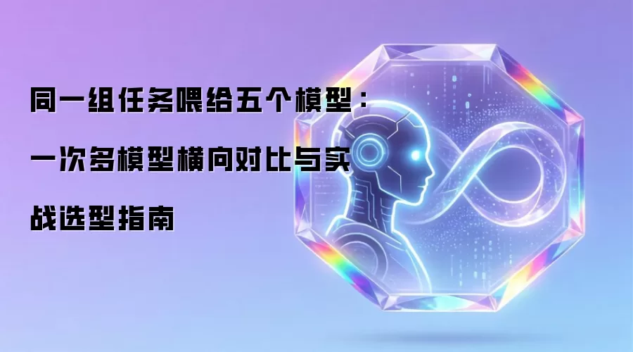 同一组任务喂给五个模型:一次多模型横向对比与实战选型指南