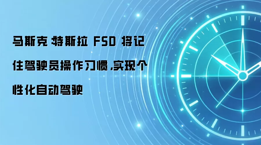 马斯克：特斯拉 FSD 将记住驾驶员操作习惯，实现个性化自动驾驶