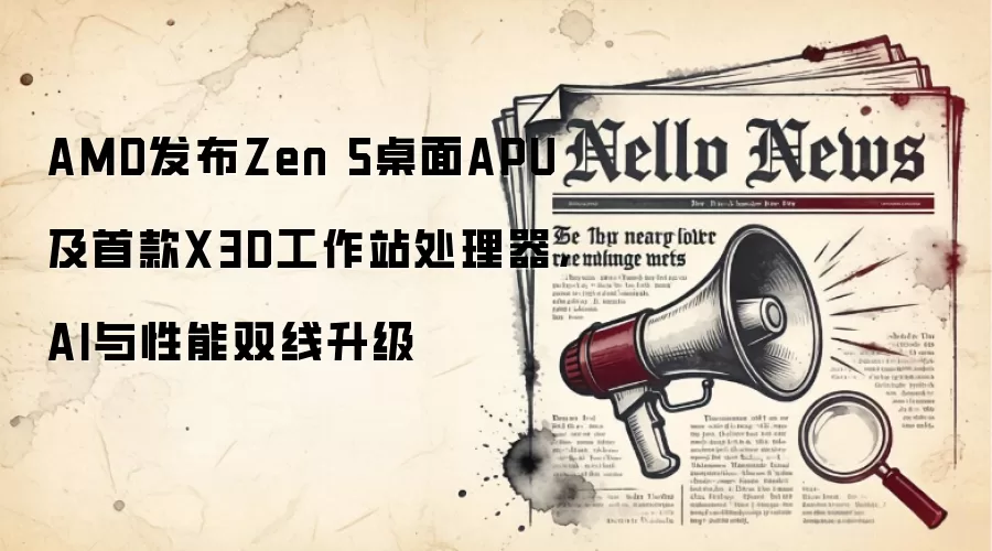 AMD发布Zen 5桌面APU及首款X3D工作站处理器,AI与性能双线升级