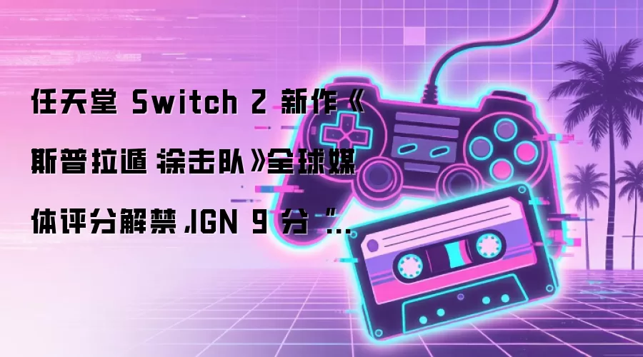 任天堂 Switch 2 新作《斯普拉遁：涂击队》全球媒体评分解禁，IGN 9 分“相当值得体验”