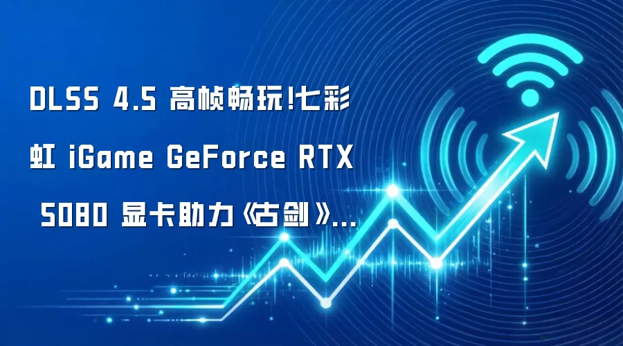 DLSS 4.5 高帧畅玩！七彩虹 iGame GeForce RTX 5080 显卡助力《古剑》试玩会