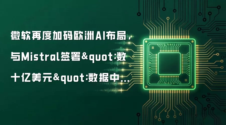 微软再度加码欧洲AI布局,与Mistral签署