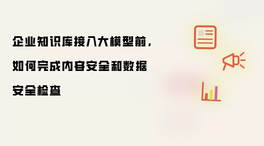 企业知识库接入大模型前,如何完成内容安全和数据安全检查