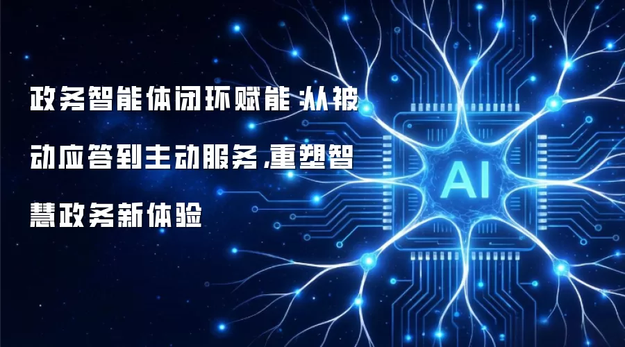 政务智能体闭环赋能：从被动应答到主动服务，重塑智慧政务新体验