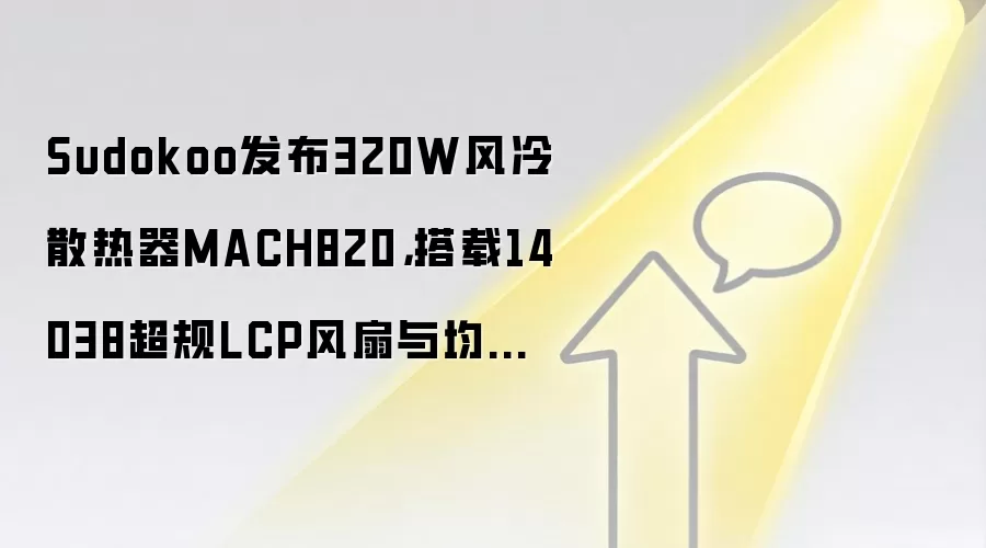 Sudokoo发布320W风冷散热器MACH820,搭载14038超规LCP风扇与均热板