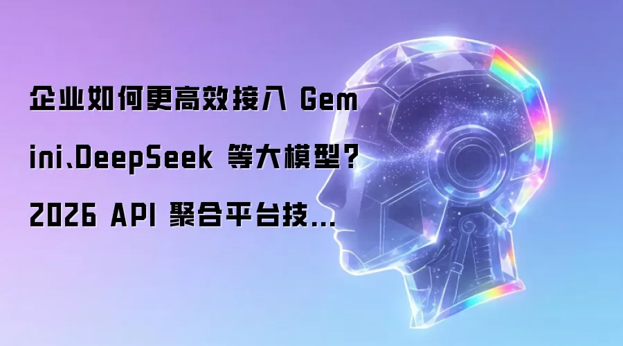企业如何更高效接入 Gemini、DeepSeek 等大模型?2026 API 聚合平台技术选型指南(企业与个人适用)