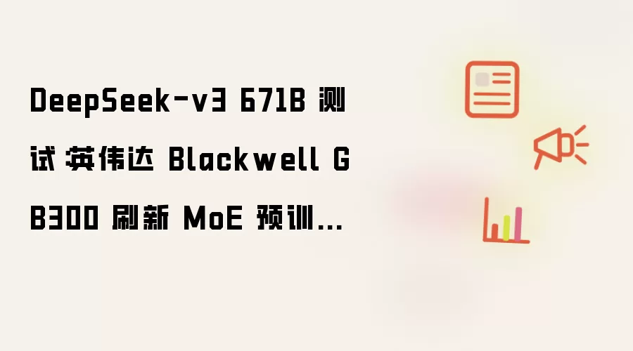 DeepSeek-v3 671B 测试:英伟达 Blackwell GB300 刷新 MoE 预训练世界纪录,每 GPU 算力 1648 TFLOPs