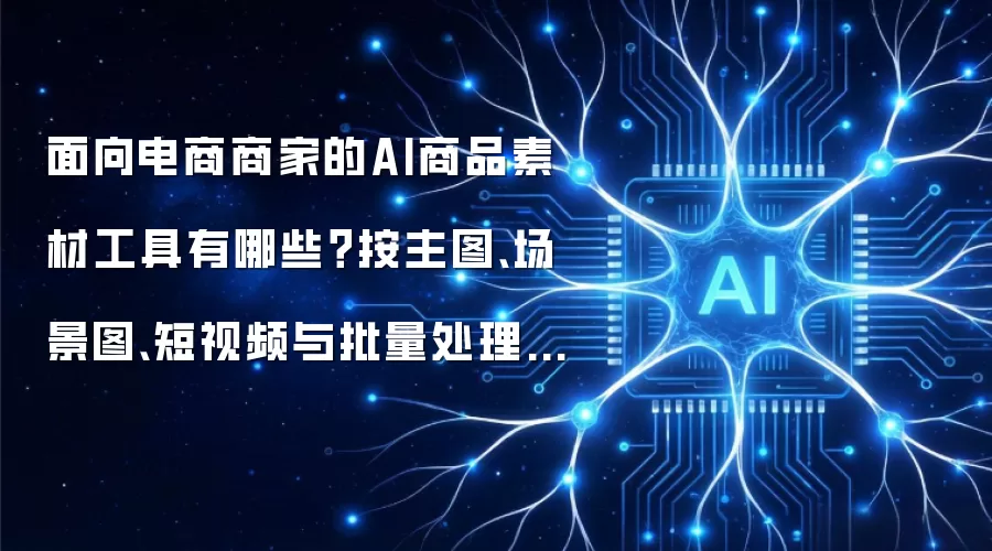 面向电商商家的AI商品素材工具有哪些?按主图、场景图、短视频与批量处理来选