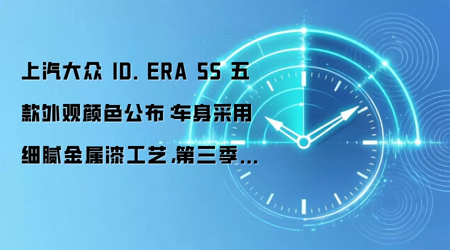 上汽大众 ID. ERA 5S 五款外观颜色公布：车身采用细腻金属漆工艺，第三季度开售