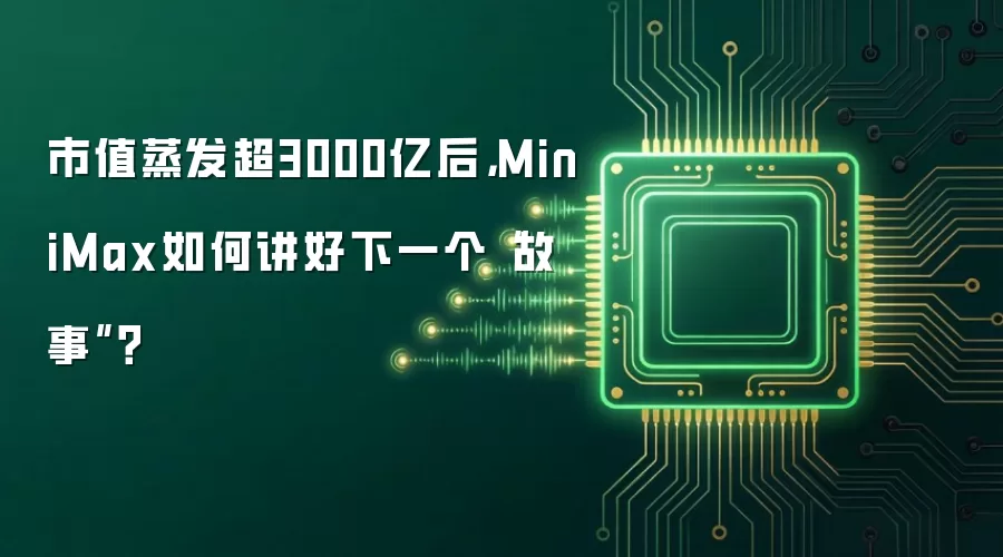 市值蒸发超3000亿后，MiniMax如何讲好下一个“故事”？