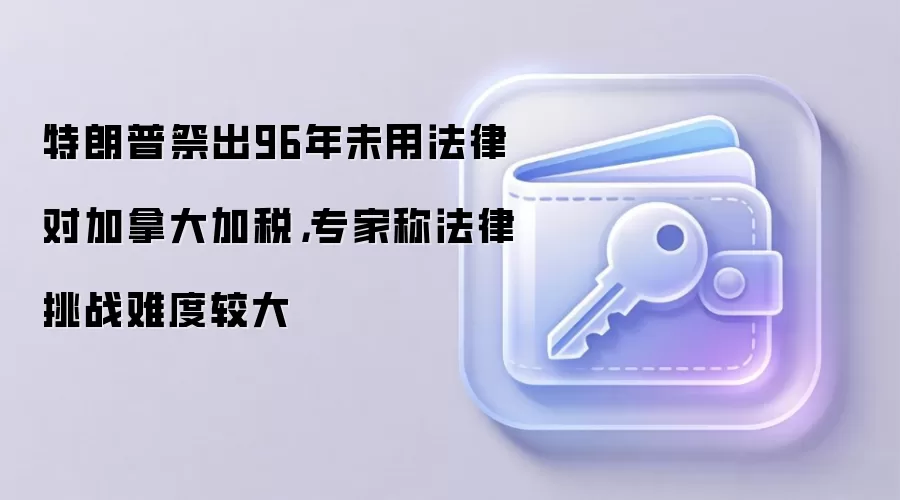 特朗普祭出96年未用法律对加拿大加税,专家称法律挑战难度较大