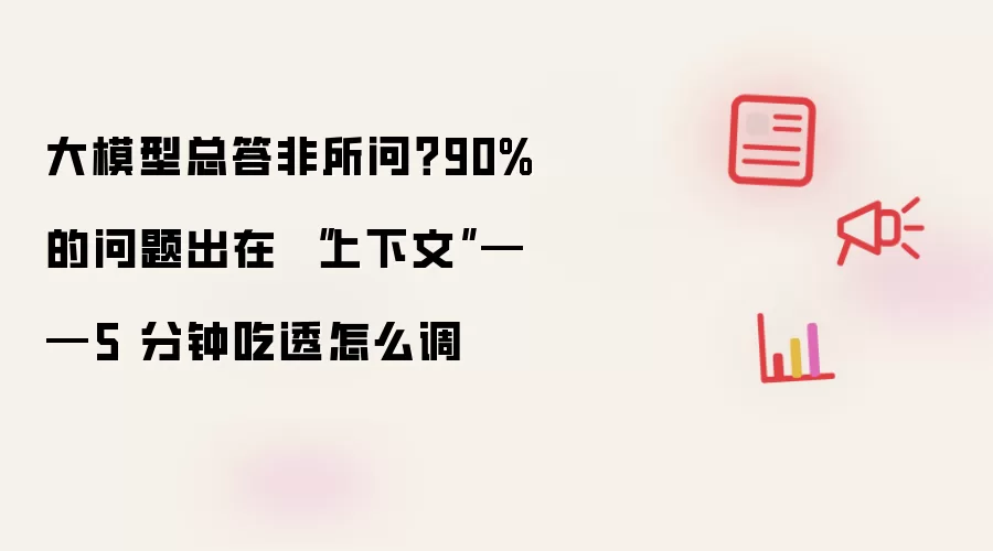 大模型总答非所问？90% 的问题出在 “上下文”——5 分钟吃透怎么调