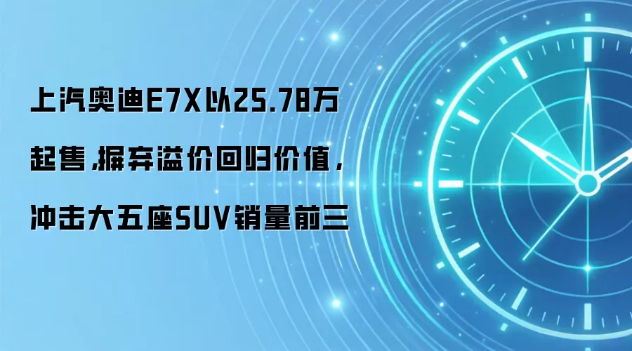 上汽奥迪E7X以25.78万起售,摒弃溢价回归价值,冲击大五座SUV销量前三