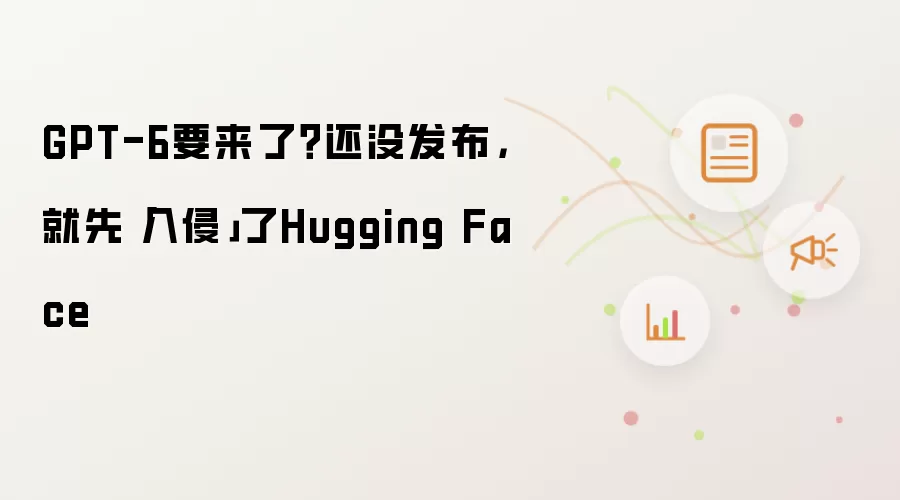 GPT-6要来了?还没发布,就先「入侵」了Hugging Face