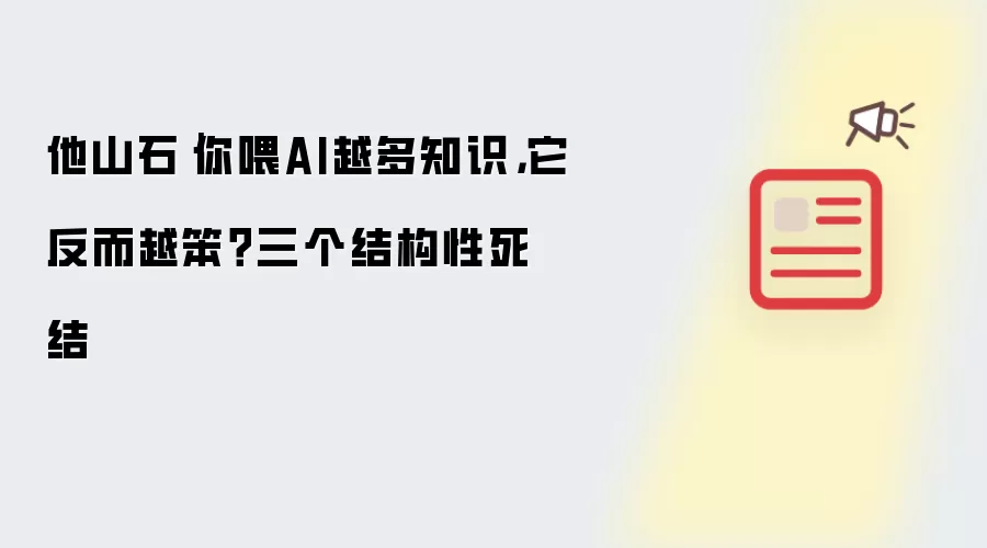 他山石|你喂AI越多知识,它反而越笨?三个结构性死结