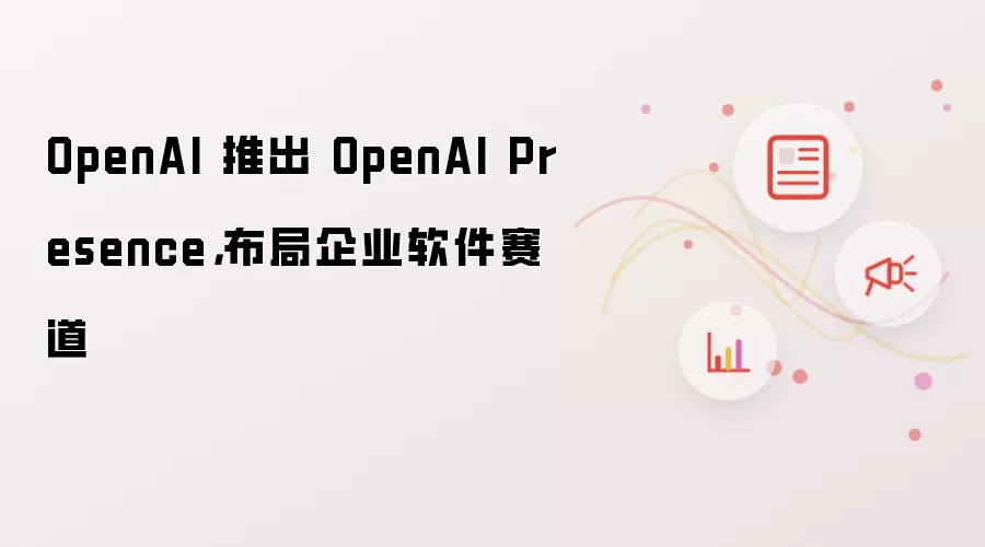 OpenAI 推出 OpenAI Presence,布局企业软件赛道