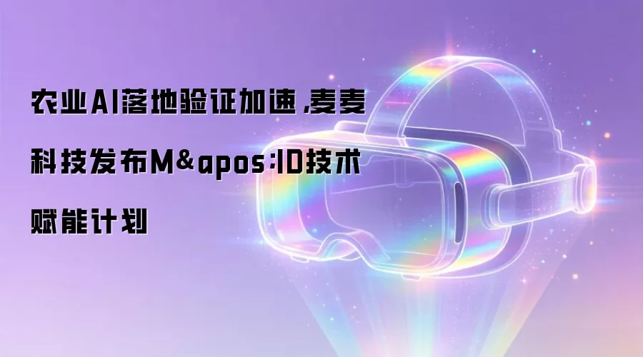 农业AI落地验证加速,麦麦科技发布M