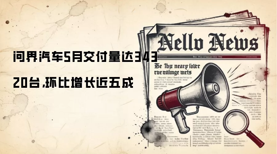 问界汽车5月交付量达34320台,环比增长近五成