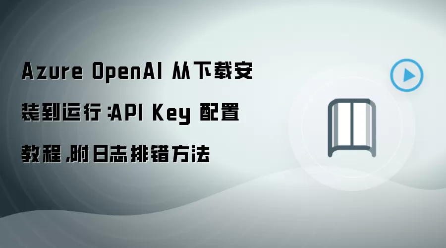 Azure OpenAI 从下载安装到运行:API Key 配置教程,附日志排错方法
