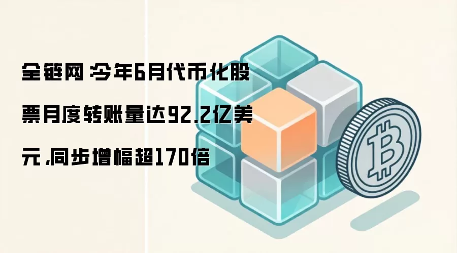全链网:今年6月代币化股票月度转账量达92.2亿美元,同步增幅超170倍