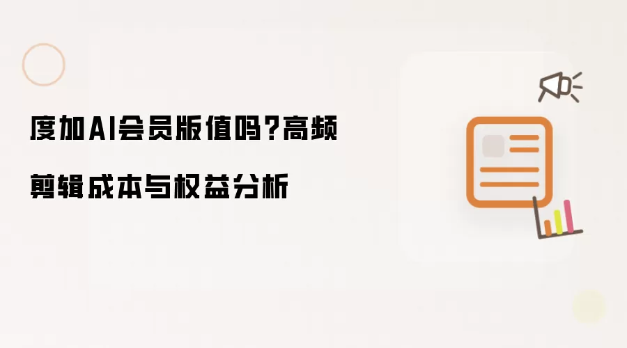 度加AI会员版值吗?高频剪辑成本与权益分析