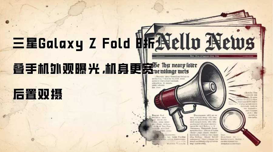 三星Galaxy Z Fold 8折叠手机外观曝光,机身更宽后置双摄