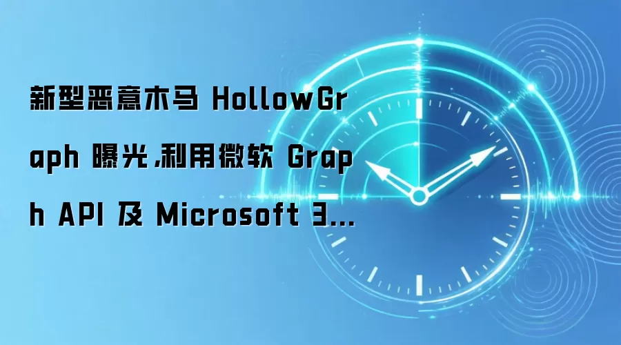 新型恶意木马 HollowGraph 曝光，利用微软 Graph API 及 Microsoft 365 日历功能进行攻击