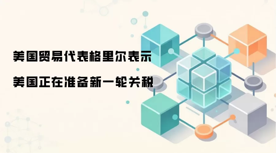 美国贸易代表格里尔宣布新一轮关税计划 加密市场宏观风险预警