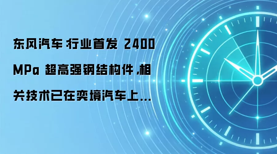 东风汽车：行业首发 2400MPa 超高强钢结构件，相关技术已在奕境汽车上搭载应用