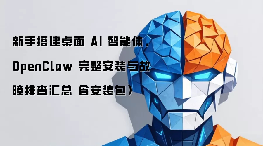 新手搭建桌面 AI 智能体,OpenClaw 完整安装与故障排查汇总(含安装包)