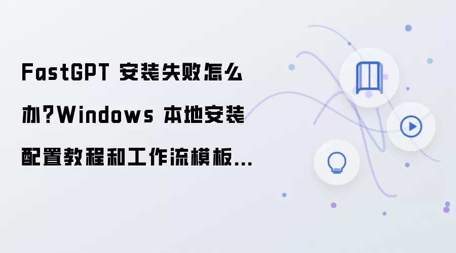 FastGPT 安装失败怎么办?Windows 本地安装配置教程和工作流模板导入