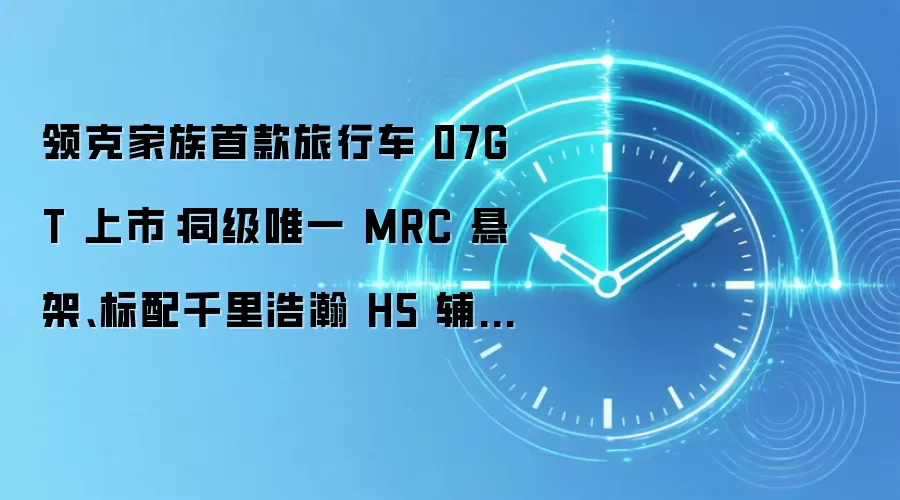领克家族首款旅行车 07GT 上市：同级唯一 MRC 悬架、标配千里浩瀚 H5 辅助驾驶，15.78 万元起