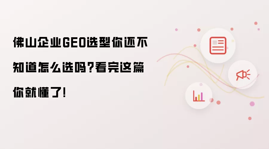 佛山企业GEO选型你还不知道怎么选吗?看完这篇你就懂了!