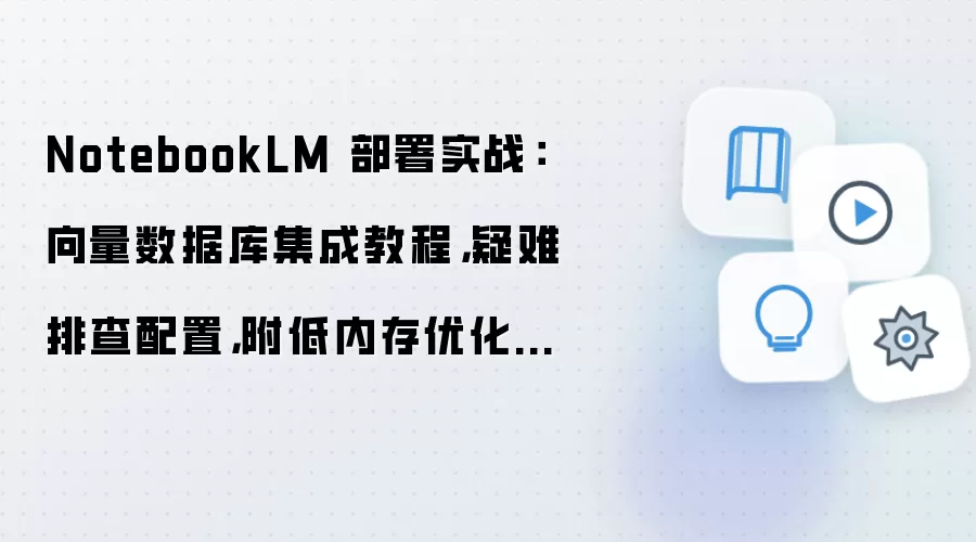NotebookLM 部署实战:向量数据库集成教程,疑难排查配置,附低内存优化技巧